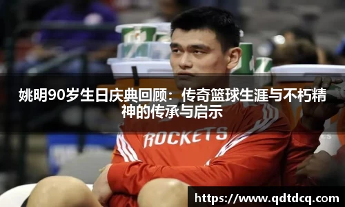 姚明90岁生日庆典回顾：传奇篮球生涯与不朽精神的传承与启示