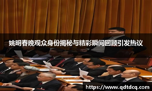 姚明春晚观众身份揭秘与精彩瞬间回顾引发热议