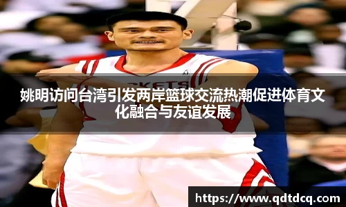 姚明访问台湾引发两岸篮球交流热潮促进体育文化融合与友谊发展