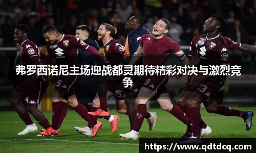 弗罗西诺尼主场迎战都灵期待精彩对决与激烈竞争