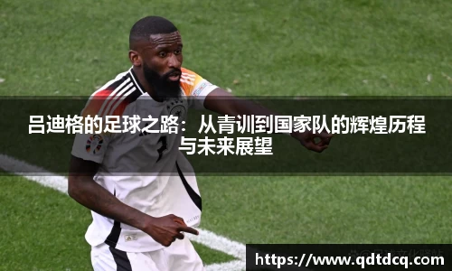 吕迪格的足球之路：从青训到国家队的辉煌历程与未来展望