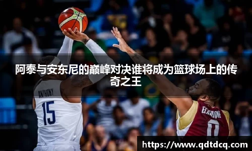 阿泰与安东尼的巅峰对决谁将成为篮球场上的传奇之王