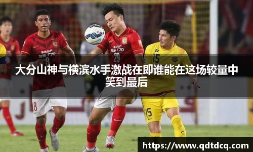 大分山神与横滨水手激战在即谁能在这场较量中笑到最后