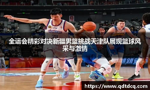 全运会精彩对决新疆男篮挑战天津队展现篮球风采与激情
