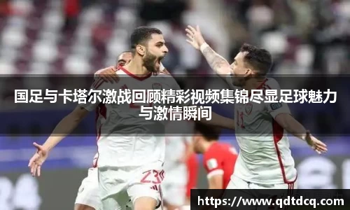 国足与卡塔尔激战回顾精彩视频集锦尽显足球魅力与激情瞬间