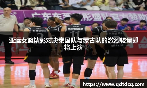 亚运女篮精彩对决泰国队与蒙古队的激烈较量即将上演