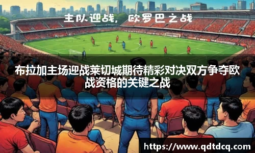 布拉加主场迎战莱切城期待精彩对决双方争夺欧战资格的关键之战