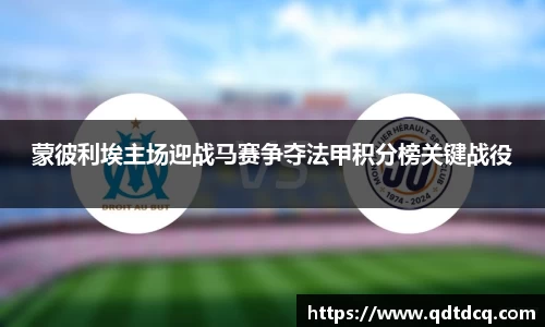蒙彼利埃主场迎战马赛争夺法甲积分榜关键战役