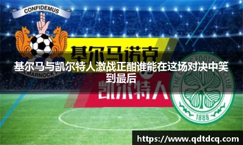 基尔马与凯尔特人激战正酣谁能在这场对决中笑到最后