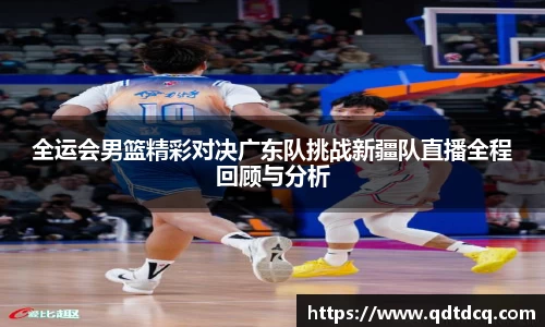 全运会男篮精彩对决广东队挑战新疆队直播全程回顾与分析