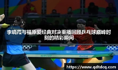 李晓霞与福原爱经典对决重播回顾乒乓球巅峰时刻的精彩瞬间