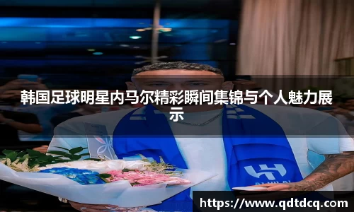 韩国足球明星内马尔精彩瞬间集锦与个人魅力展示