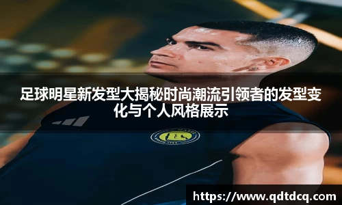 足球明星新发型大揭秘时尚潮流引领者的发型变化与个人风格展示